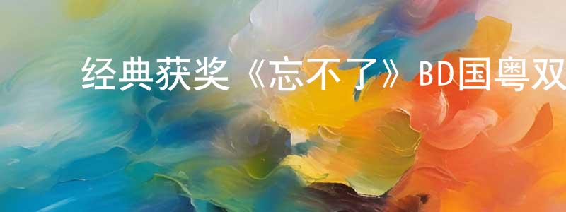 ﻿蔡雄鑫发布﻿经典获奖《忘不了》BD国粤双语中字迅雷下载_电影天堂
